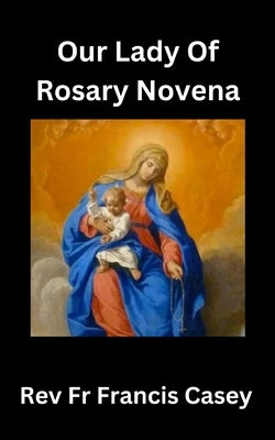 Our Lady of the Rosary Novena: Unlock Divine Blessings and Miracles in 9 Days: A Complete Guide to Strengthening Your Faith, Finding Peace, and Gaini by Casey, Francis