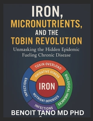 Iron, Micronutrients, and the Hidden Epidemic: How Micronutrient Deficiencies Fuel Chronic Disease in the 21st Century - A TOBIN Framework Approach by Tano, Benoit
