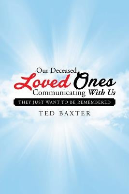 Our Deceased Loved Ones Communicating with Us: They Just Want to be Remembered by Baxter, Ted