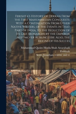 Ferishta's History of Dekkan From the First Mahummedan Conquests: With a Continuation From Other Native Writers, of the Events in That Part of India, by Firishtah, Muhammad Qasim Hindu Shah