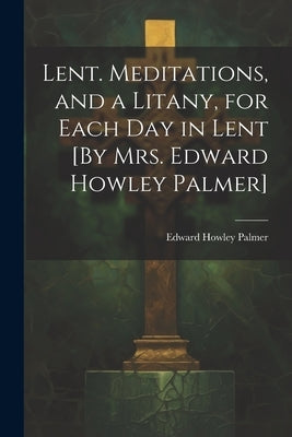 Lent. Meditations, and a Litany, for Each Day in Lent [By Mrs. Edward Howley Palmer] by Palmer, Edward Howley