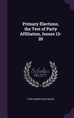 Primary Elections, the Test of Party Affiliation, Issues 13-20 by MacGregor, Ford Herbert