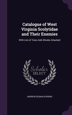 Catalogue of West Virginia Scolytidae and Their Enemies: With List of Trees Anb Shrubs Attacked by Hopkins, Andrew Delmar