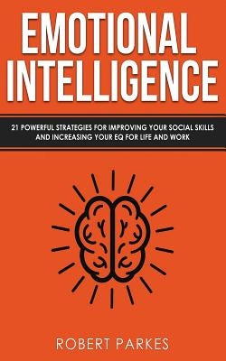 Emotional Intelligence: 21 Powerful Strategies for Improving Your Social Skills and Increasing Your Eq for Life and Work by Parkes, Robert