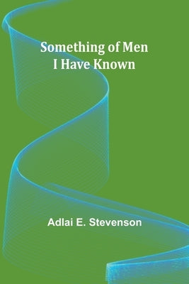 Something of Men I Have Known by Stevenson, Adlai E.