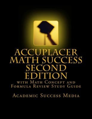 Accuplacer Math Success - Second Edition with Math Concept and Formula Review Study Guide: Includes 200 Accuplacer Math Practice Problems and Solution by Academic Success Media