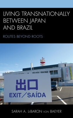 Living Transnationally between Japan and Brazil: Routes beyond Roots by Lebaron Von Baeyer, Sarah A.