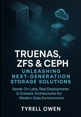 TrueNAS, ZFS and Ceph Unleashing Next-Generation Storage Solutions: Hands-On Labs, Real Deployments & Scalable Architectures for Modern Data Environme by Owen, Tyrell