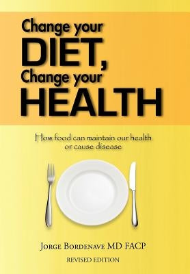 Change Your Diet, Change Your Health: How Food Can Maintain Our Health or Cause Disease by Bordenave Facp, Jorge