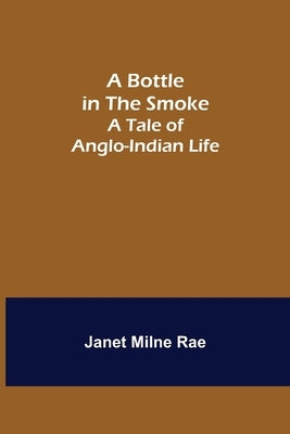 A Bottle in the Smoke: A Tale of Anglo-Indian Life by Milne Rae, Janet