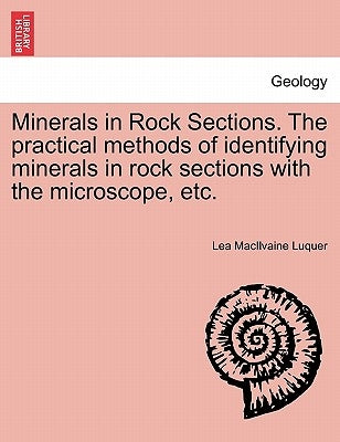 Minerals in Rock Sections. the Practical Methods of Identifying Minerals in Rock Sections with the Microscope, Etc. by Luquer, Lea Macilvaine