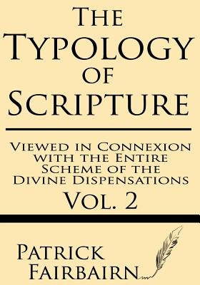 The Typology of Scripture Viewed in Connection with the Entire Scheme of the Divine Dispensations by Fairbairn, Patrick