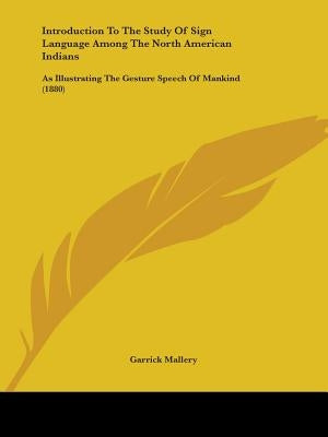 Introduction To The Study Of Sign Language Among The North American Indians: As Illustrating The Gesture Speech Of Mankind (1880) by Mallery, Garrick