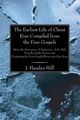 The Earliest Life of Christ Ever Compiled from the Four Gospels by Hill, J. Hamlyn
