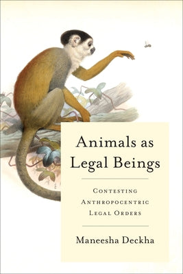 Animals as Legal Beings: Contesting Anthropocentric Legal Orders by Deckha, Maneesha