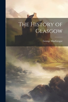 The History of Glasgow by MacGregor, George