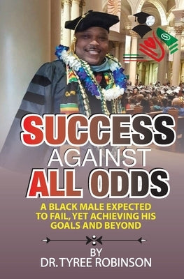 Success Against All Odds: A Black Male Expected to Fail, yet Achieving His Goals and Beyond by Robinson, Tyree L.