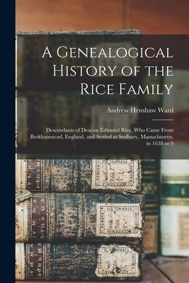 A Genealogical History of the Rice Family: Descendants of Deacon Edmund Rice, Who Came From Berkhamstead, England, and Settled at Sudbury, Massachuset by Ward, Andrew Henshaw 1784-1864