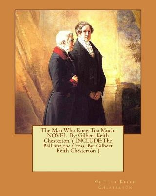 The Man Who Knew Too Much. NOVEL By: Gilbert Keith Chesterton. ( INCLUDE: The Ball and the Cross .By: Gilbert Keith Chesterton ) by Chesterton, G. K.