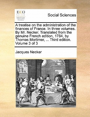 A Treatise on the Administration of the Finances of France. in Three Volumes. by Mr. Necker. Translated from the Genuine French Edition, 1784, by Thom by Necker, Jacques