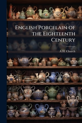 English Porcelain of the Eighteenth Century by Church, A. H. 1834-1915