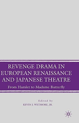 Revenge Drama in European Renaissance and Japanese Theatre: From Hamlet to Madame Butterfly by Wetmore, K.