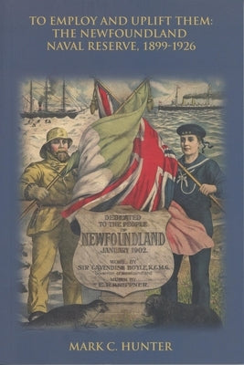 To Employ and Uplift Them: The Newfoundland Naval Reserve, 1899-1926 by Hunter, Mark C.