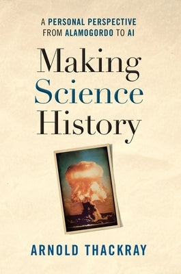 Making Science History: A Personal Perspective from Alamogordo to AI by Thackray, Arnold