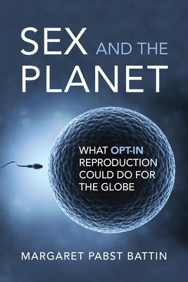 Sex and the Planet: What Opt-In Reproduction Could Do for the Globe by Battin, Margaret Pabst