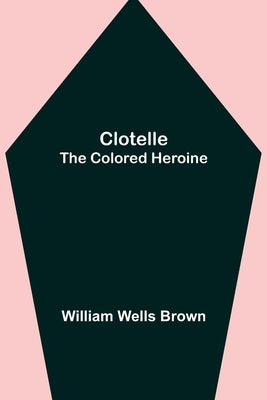 Clotelle; The Colored Heroine by Wells Brown, William