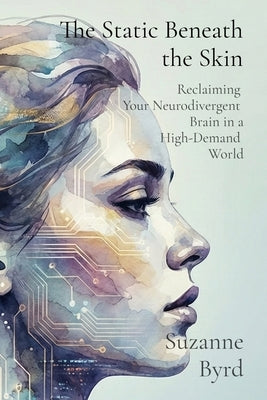 The Static Beneath the Skin: Reclaiming Your Neurodivergent Brain in a High-Demand World by Byrd, Suzanne