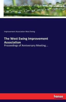 The West Ewing Improvement Association: Proceedings of Anniversary Meeting... by West Ewing, Improvement Association
