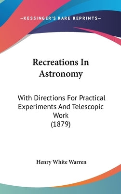 Recreations In Astronomy: With Directions For Practical Experiments And Telescopic Work (1879) by Warren, Henry White