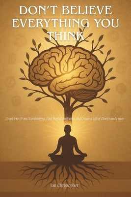 Don't Believe Everything You Think: Break Free from Overthinking, End Mental Suffering, and Create a Life of Clarity and Peace. by Christopher, Ian