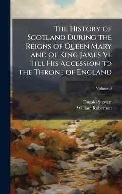 The History of Scotland During the Reigns of Queen Mary and of King James Vi. Till His Accession to the Throne of England by Stewart, Dugald