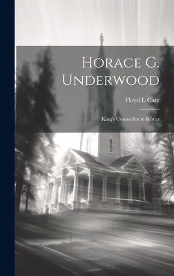 Horace G. Underwood: King's Counsellor in Korea by Carr, Floyd L.