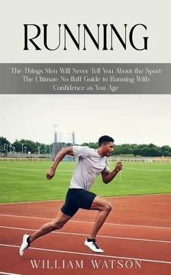 Running: The Things Men Will Never Tell You About the Sport (The Ultimate No-fluff Guide to Running With Confidence as You Age) by Watson, William