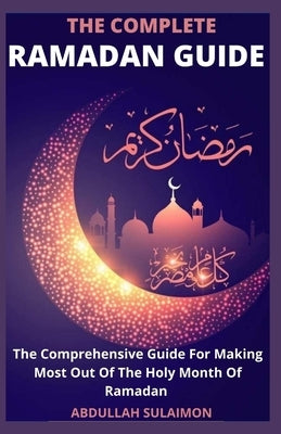 The Complete Ramadan Guide: The Comprehensive Guide For Making Most Out Of The Holy Month Of Ramadan by Abdullah Sulaimon