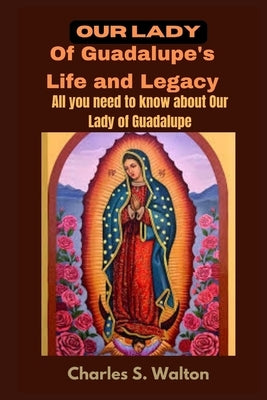 Our Lady of Guadalupe's Life and Legacy: All you need to know about Our Lady of Guadalupe by Walton, Charles S.