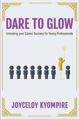 Dare to Glow: Unlocking your Career Success for Young Professionals by Joyceloy Kyompire