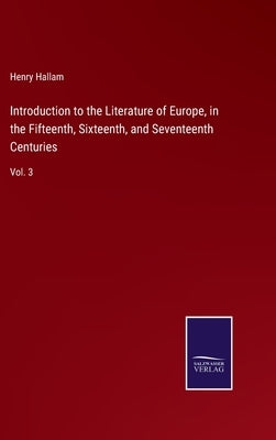 Introduction to the Literature of Europe, in the Fifteenth, Sixteenth, and Seventeenth Centuries: Vol. 3 by Hallam, Henry