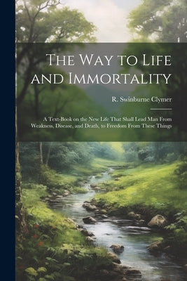 The Way to Life and Immortality; a Text-book on the New Life That Shall Lead Man From Weakness, Disease, and Death, to Freedom From These Things by Clymer, R. Swinburne (Reuben Swinburn