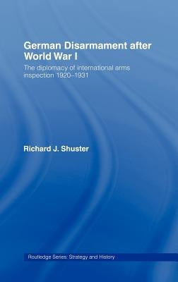 German Disarmament After World War I: The Diplomacy of International Arms Inspection 1920-1931 by Shuster, Richard J.