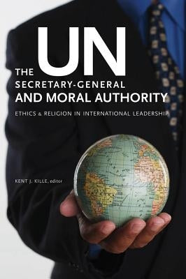 The UN Secretary-General and Moral Authority: Ethics and Religion in International Leadership by Kille, Kent J.