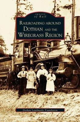 Railroading Around Dothan and the Wiregrass Region by The Dothan Landmarks Foundation