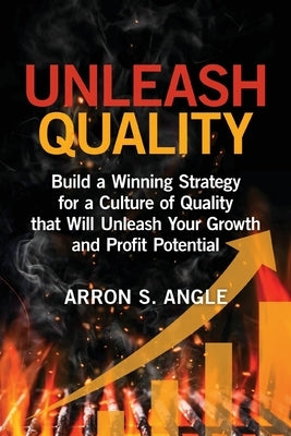 Unleash Quality: Build a Winning Strategy for a Culture of Quality that Will Unleash Your Growth and Profit Potential by Angle, Arron S.