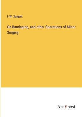 On Bandaging, and other Operations of Minor Surgery by Sargent, F. W.
