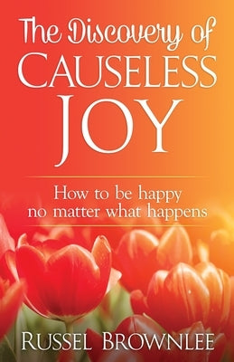The Discovery of Causeless Joy: How to be happy no matter what happens by Brownlee, Russel