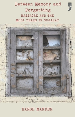 Between Memory and Forgetting: Massacre and the Modi Years in Gujarat by Mander, Harsh