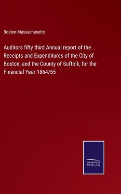 Auditors fifty third Annual report of the Receipts and Expenditures of the City of Boston, and the County of Suffolk, for the Financial Year 1864/65 by Boston Massachusetts
